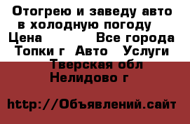Отогрею и заведу авто в холодную погоду  › Цена ­ 1 000 - Все города, Топки г. Авто » Услуги   . Тверская обл.,Нелидово г.
